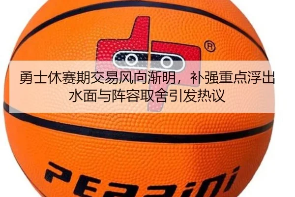 勇士休赛期交易风向渐明，补强重点浮出水面与阵容取舍引发热议